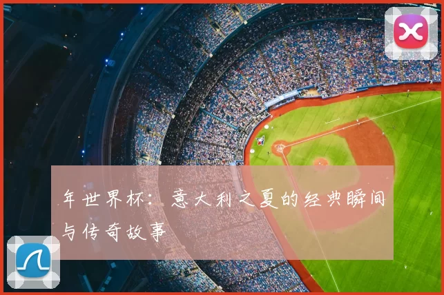 年世界杯：意大利之夏的经典瞬间与传奇故事