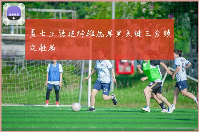 勇士主场逆转雄鹿库里关键三分锁定胜局