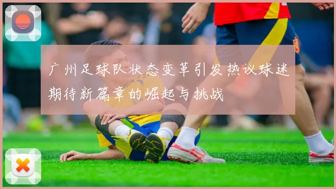 广州足球队状态变革引发热议球迷期待新篇章的崛起与挑战