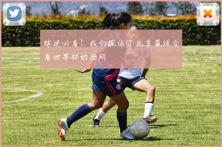球迷必看！我们探访了北京最适合看世界杯的场所