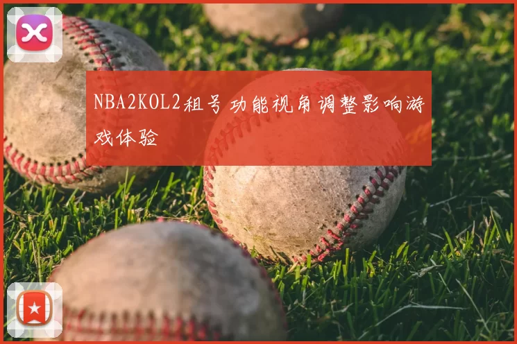 NBA2KOL2租号功能视角调整影响游戏体验