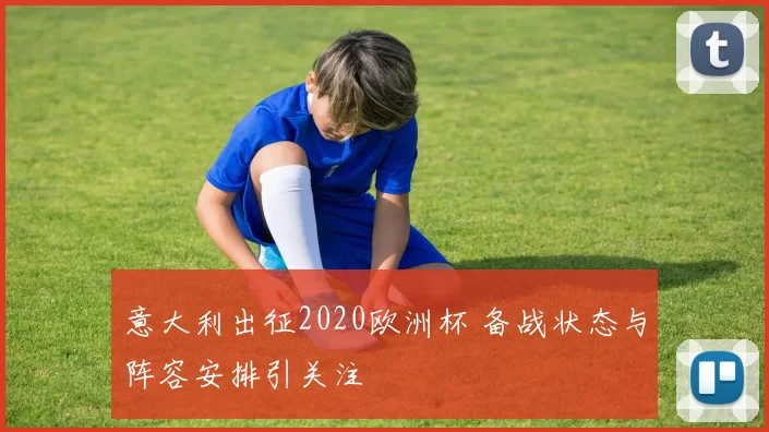 意大利出征2020欧洲杯 备战状态与阵容安排引关注