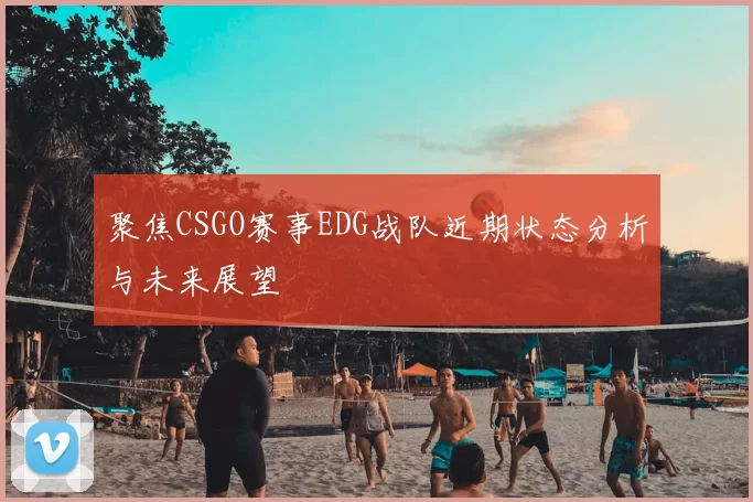 聚焦CSGO赛事EDG战队近期状态分析与未来展望