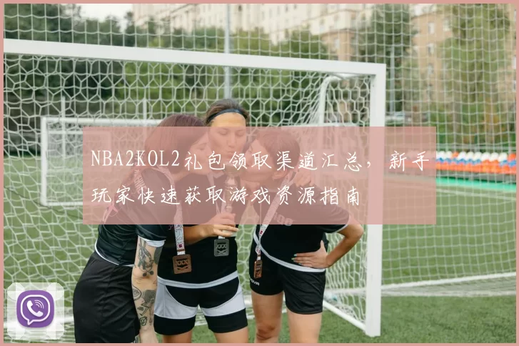 NBA2KOL2礼包领取渠道汇总，新手玩家快速获取游戏资源指南
