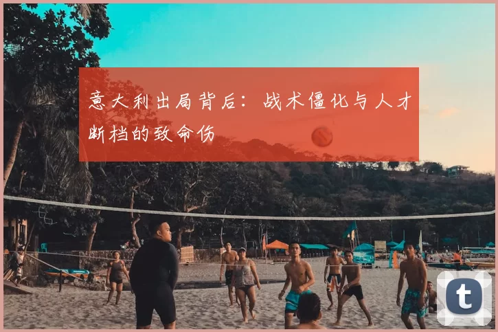 意大利出局背后:战术僵化与人才断档的致命伤