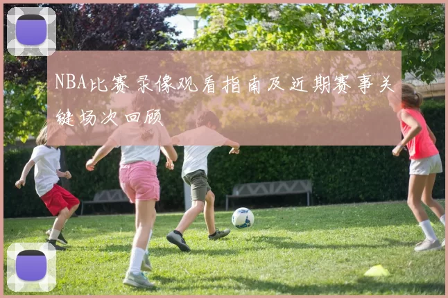 NBA比赛录像观看指南及近期赛事关键场次回顾