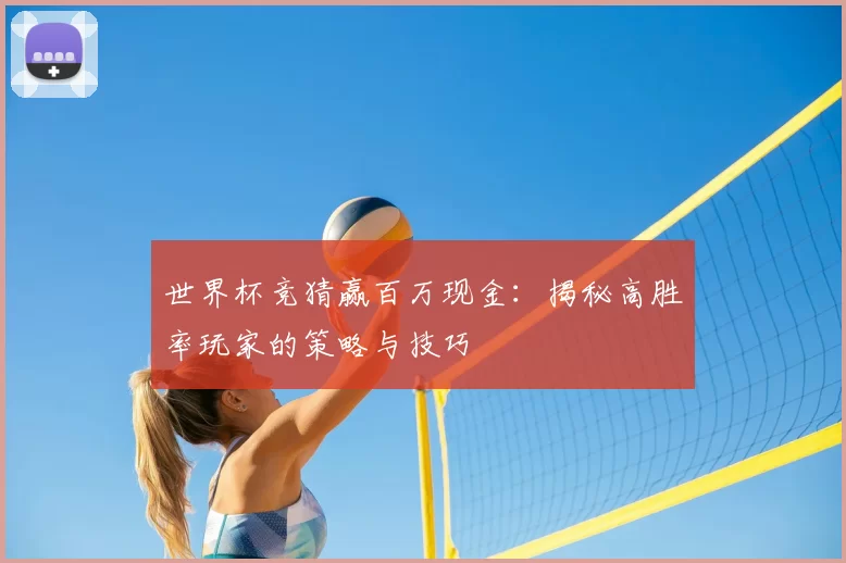 世界杯竞猜赢百万现金:揭秘高胜率玩家的策略与技巧