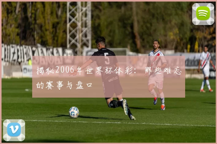 揭秘2006年世界杯体彩：那些难忘的赛事与盘口