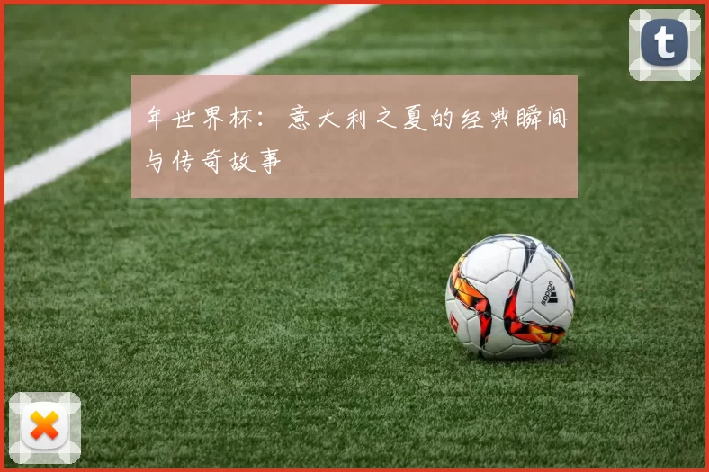 年世界杯:意大利之夏的经典瞬间与传奇故事