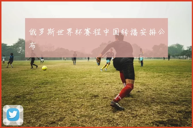 俄罗斯世界杯赛程中国转播安排公布