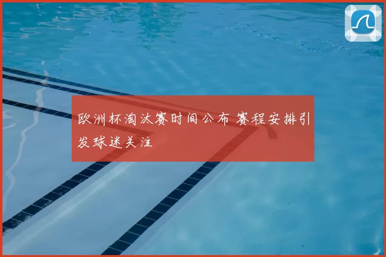 欧洲杯淘汰赛时间公布 赛程安排引发球迷关注