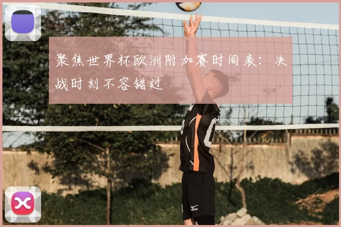 聚焦世界杯欧洲附加赛时间表：决战时刻不容错过
