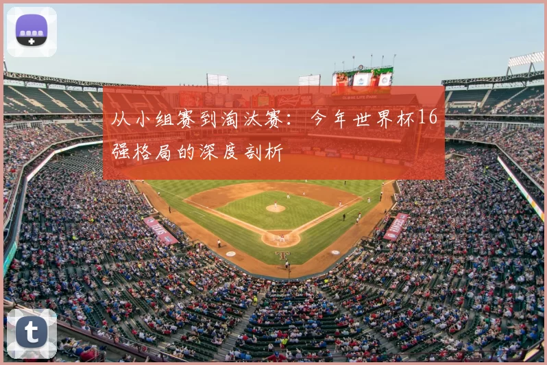 从小组赛到淘汰赛：今年世界杯16强格局的深度剖析