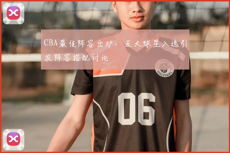 CBA最佳阵容出炉，五大球星入选引发阵容搭配讨论