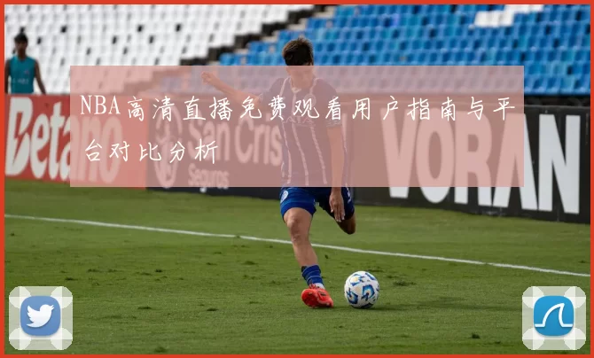 NBA高清直播免费观看用户指南与平台对比分析