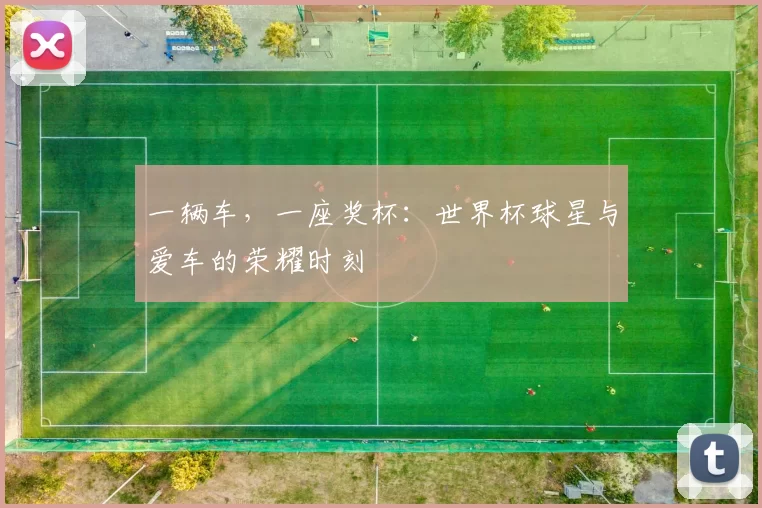 一辆车，一座奖杯：世界杯球星与爱车的荣耀时刻