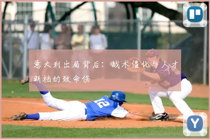 意大利出局背后:战术僵化与人才断档的致命伤