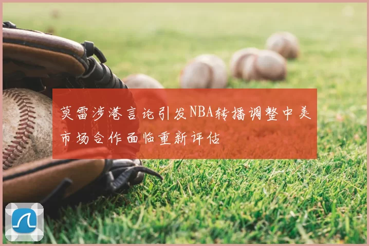 莫雷涉港言论引发NBA转播调整中美市场合作面临重新评估