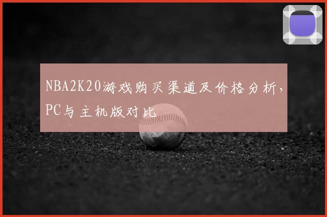 NBA2K20游戏购买渠道及价格分析,PC与主机版对比