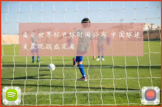 南非世界杯开球时间公布 中国球迷凌晨观战成定局