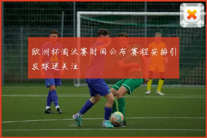 欧洲杯淘汰赛时间公布 赛程安排引发球迷关注