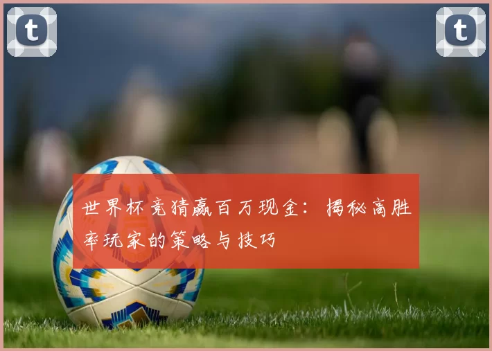 世界杯竞猜赢百万现金：揭秘高胜率玩家的策略与技巧