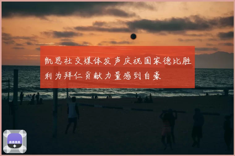 凯恩社交媒体发声庆祝国家德比胜利为拜仁贡献力量感到自豪