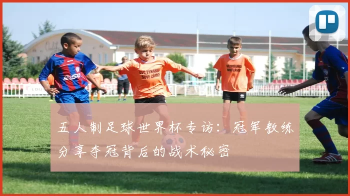 五人制足球世界杯专访:冠军教练分享夺冠背后的战术秘密