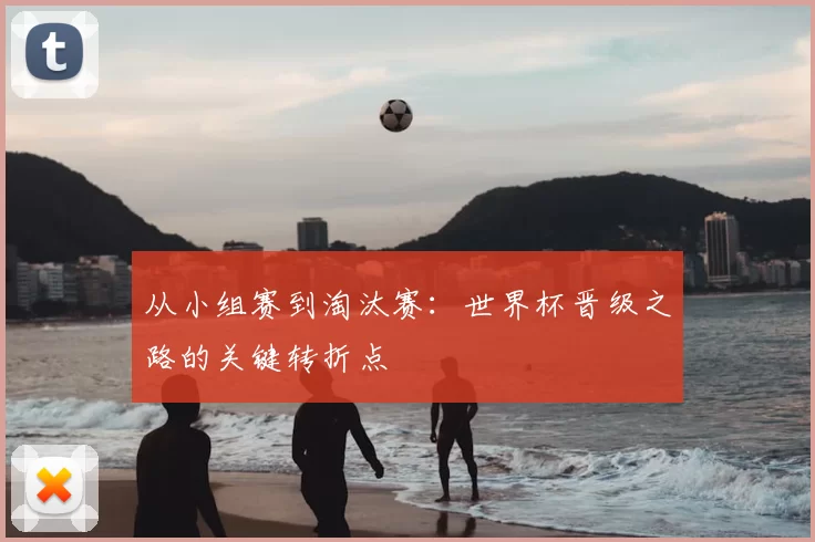 从小组赛到淘汰赛:世界杯晋级之路的关键转折点