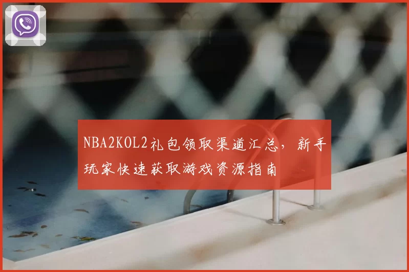 NBA2KOL2礼包领取渠道汇总,新手玩家快速获取游戏资源指南