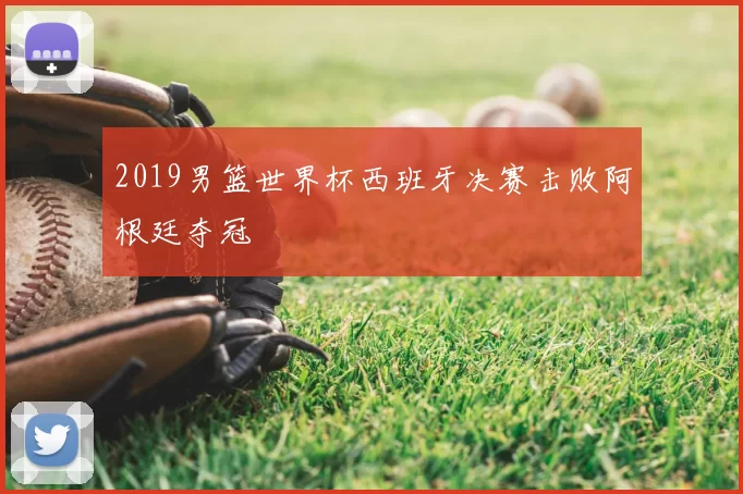 2019男篮世界杯西班牙决赛击败阿根廷夺冠