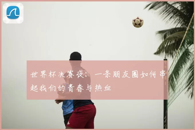 世界杯决赛夜:一条朋友圈如何串起我们的青春与热血