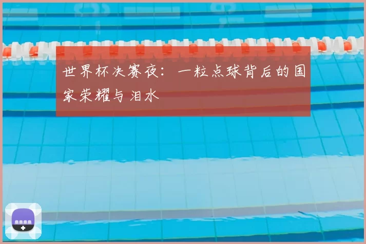 世界杯决赛夜：一粒点球背后的国家荣耀与泪水