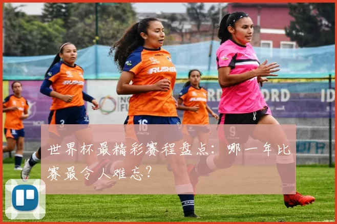世界杯最精彩赛程盘点:哪一年比赛最令人难忘?