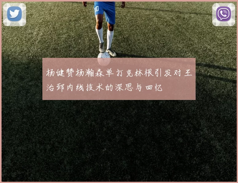 杨健赞杨瀚森单打克林根引发对王治郅内线技术的深思与回忆