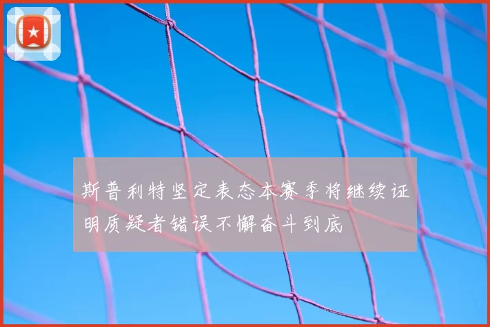 斯普利特坚定表态本赛季将继续证明质疑者错误不懈奋斗到底
