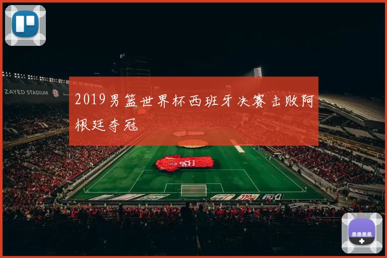 2019男篮世界杯西班牙决赛击败阿根廷夺冠