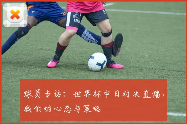 球员专访:世界杯中日对决直播,我们的心态与策略