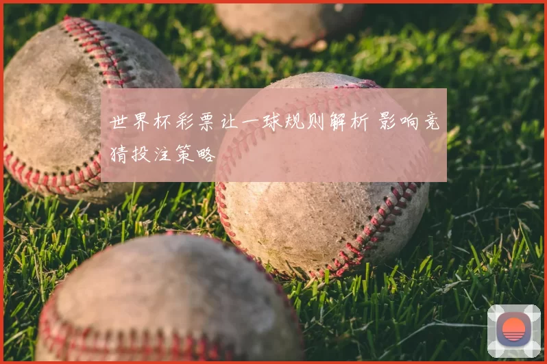 世界杯彩票让一球规则解析 影响竞猜投注策略