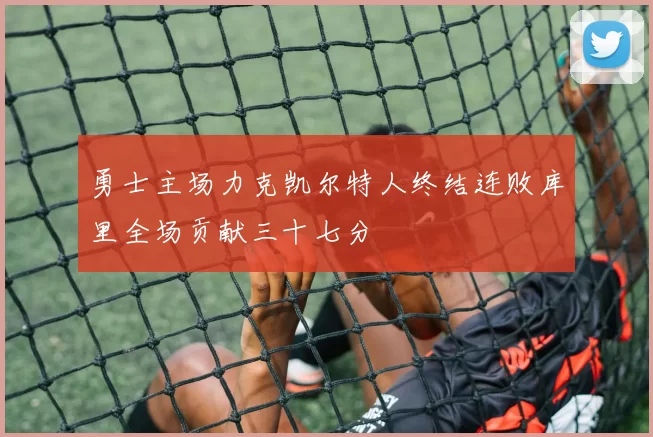 勇士主场力克凯尔特人终结连败库里全场贡献三十七分