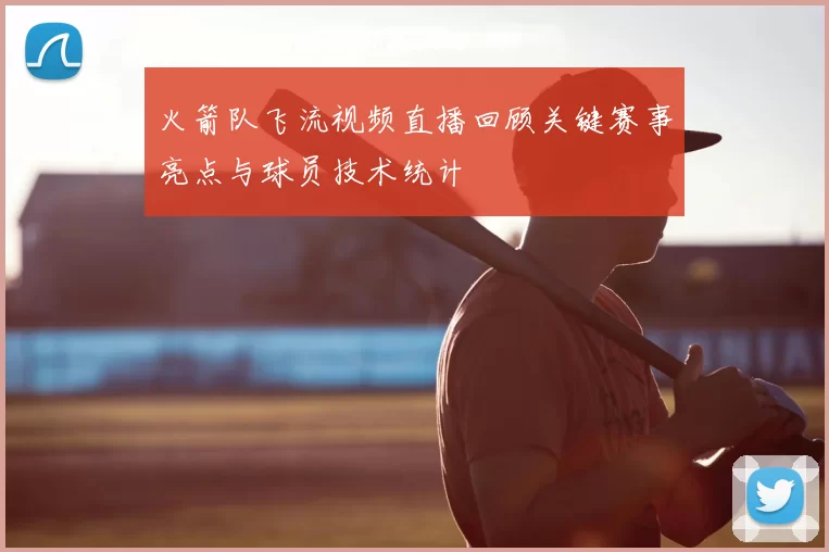 火箭队飞流视频直播回顾关键赛事亮点与球员技术统计