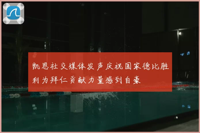 凯恩社交媒体发声庆祝国家德比胜利为拜仁贡献力量感到自豪