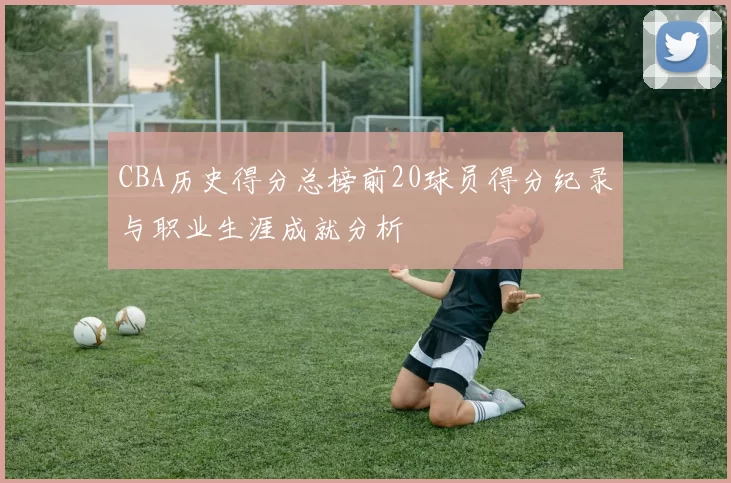 CBA历史得分总榜前20球员得分纪录与职业生涯成就分析