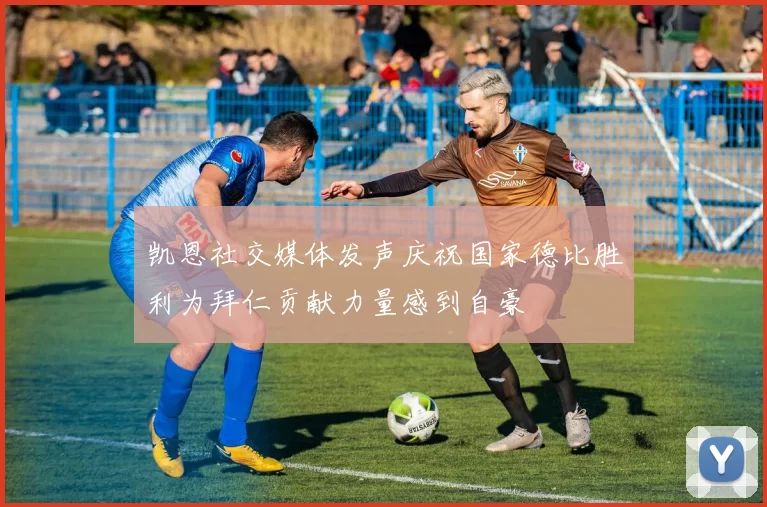 凯恩社交媒体发声庆祝国家德比胜利为拜仁贡献力量感到自豪