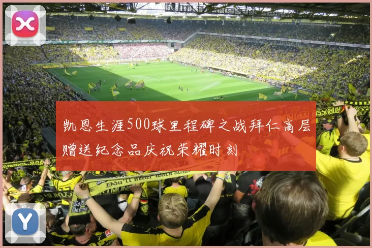 凯恩生涯500球里程碑之战拜仁高层赠送纪念品庆祝荣耀时刻