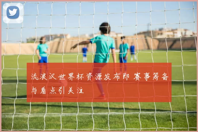 流浪汉世界杯资源发布即 赛事筹备与看点引关注