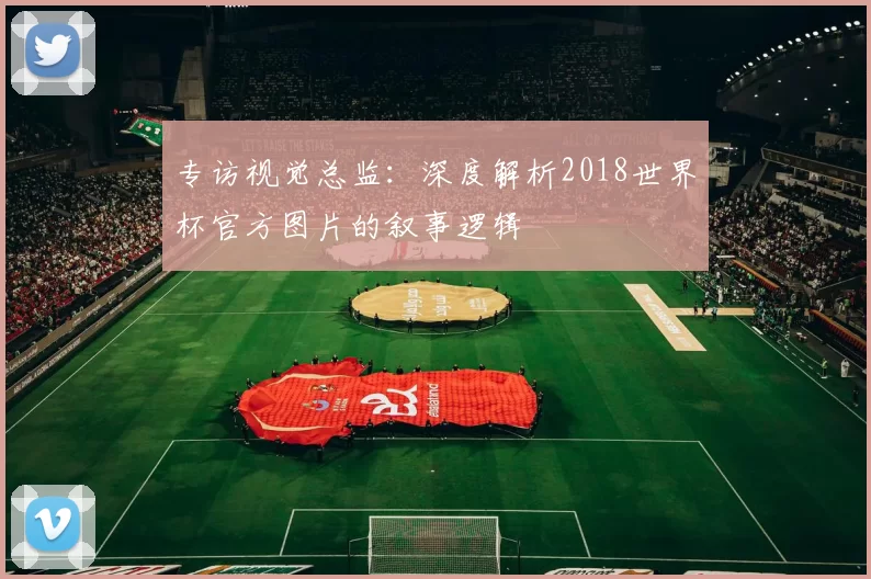 专访视觉总监:深度解析2018世界杯官方图片的叙事逻辑