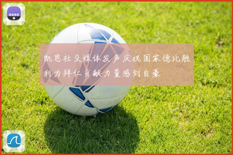 凯恩社交媒体发声庆祝国家德比胜利为拜仁贡献力量感到自豪