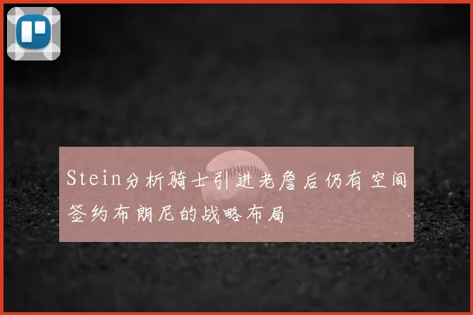 Stein分析骑士引进老詹后仍有空间签约布朗尼的战略布局