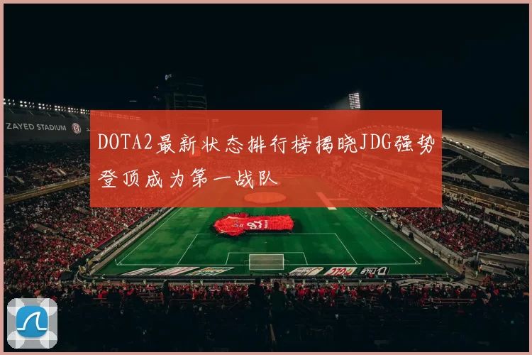 DOTA2最新状态排行榜揭晓JDG强势登顶成为第一战队